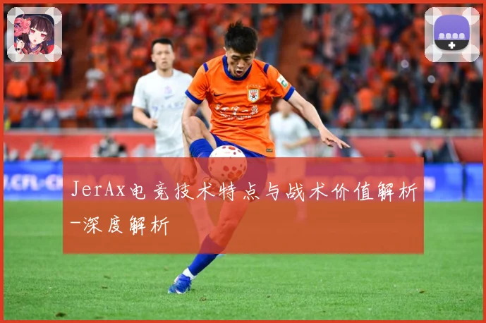 JerAx电竞技术特点与战术价值解析-深度解析