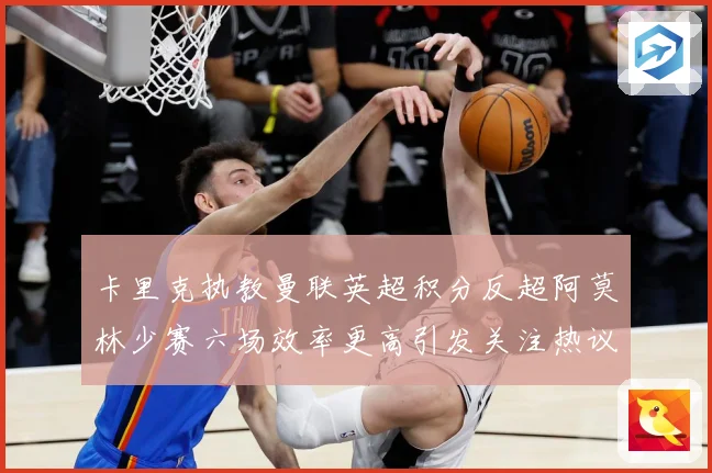 卡里克执教曼联英超积分反超阿莫林少赛六场效率更高引发关注热议数据研判-深度解析