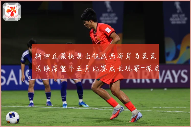 斯坦丘最快复出征战西海岸马莱莱或缺席整个五月比赛成长观察-深度解析