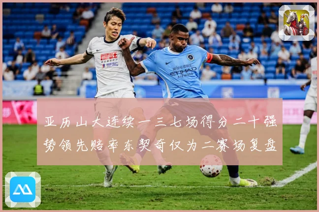 亚历山大连续一三七场得分二十强势领先赔率东契奇仅为二赛场复盘-深度解析