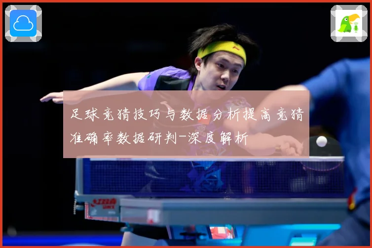 足球竞猜技巧与数据分析提高竞猜准确率数据研判-深度解析
