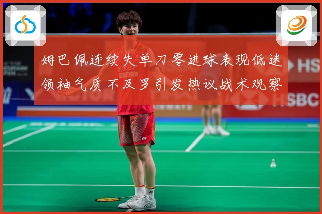 姆巴佩连续失单刀零进球表现低迷领袖气质不及罗引发热议战术观察-深度解析