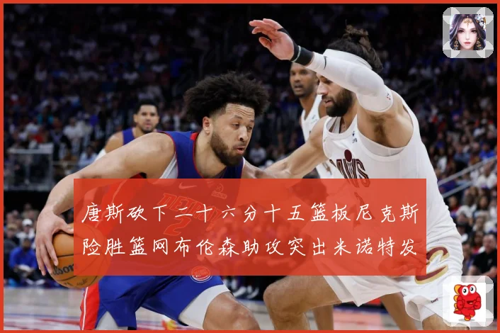 唐斯砍下二十六分十五篮板尼克斯险胜篮网布伦森助攻突出米诺特发赛场复盘-深度解析