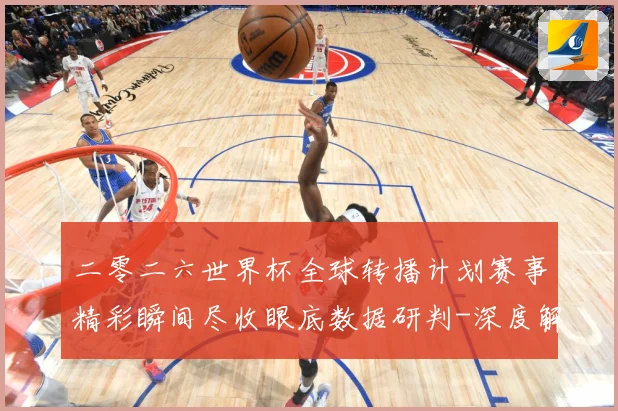 二零二六世界杯全球转播计划赛事精彩瞬间尽收眼底数据研判-深度解析