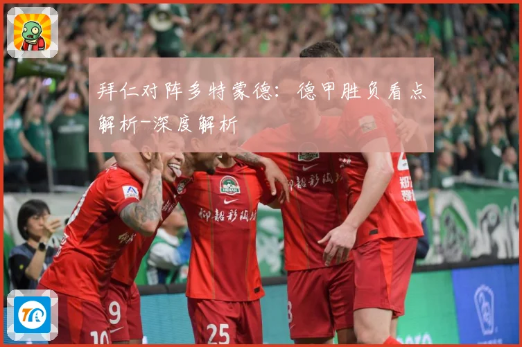 拜仁对阵多特蒙德：德甲胜负看点解析-深度解析