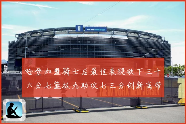 哈登加盟骑士后最佳表现砍下三十六分七篮板九助攻七三分创新高带赛场复盘-深度解析