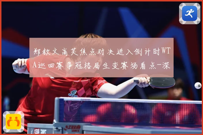 郑钦文高芙焦点对决进入倒计时WTA巡回赛争冠格局生变赛场看点-深度解析