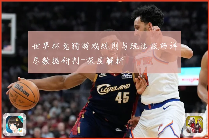 世界杯竞猜游戏规则与玩法技巧详尽数据研判-深度解析