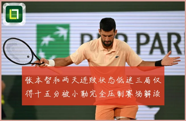 张本智和两天连败状态低迷三局仅得十五分被小勒完全压制赛场解读-深度解析