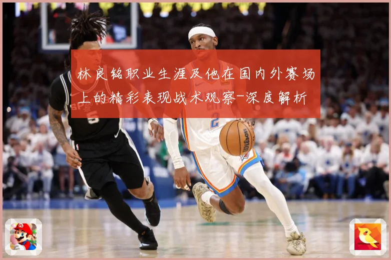 林良铭职业生涯及他在国内外赛场上的精彩表现战术观察-深度解析