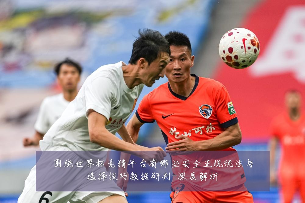 围绕世界杯竞猜平台有哪些安全正规玩法与选择技巧数据研判-深度解析