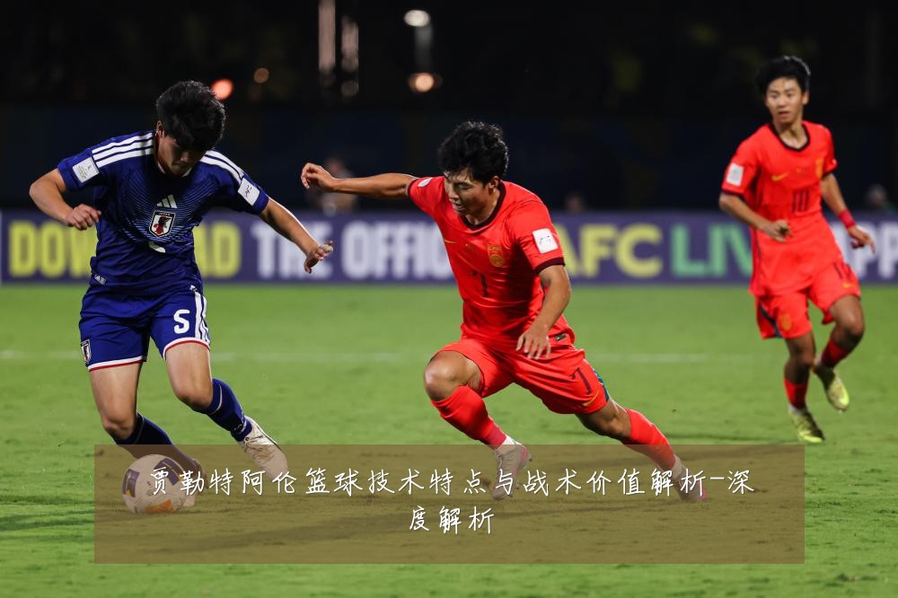 贾勒特阿伦篮球技术特点与战术价值解析-深度解析
