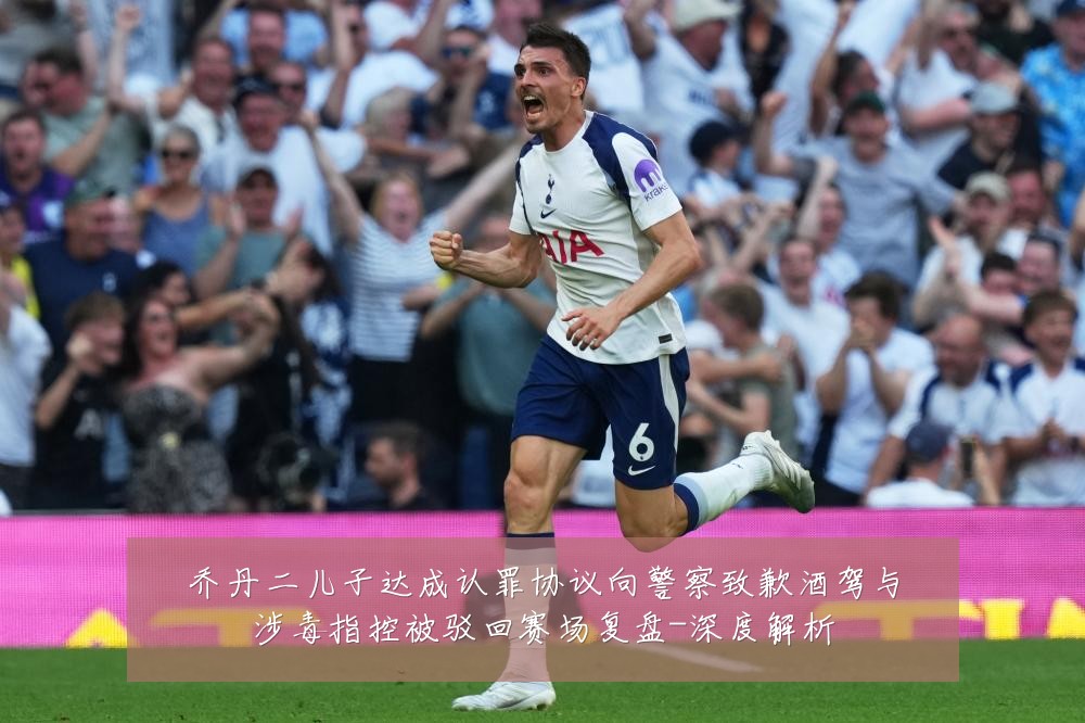 乔丹二儿子达成认罪协议向警察致歉酒驾与涉毒指控被驳回赛场复盘-深度解析