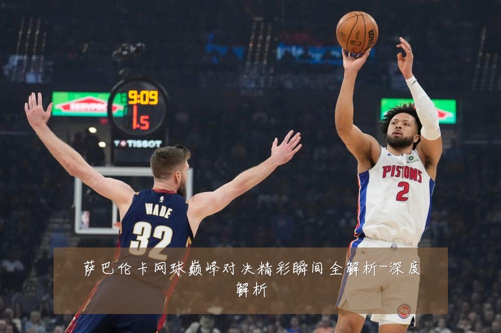 萨巴伦卡网球巅峰对决精彩瞬间全解析-深度解析