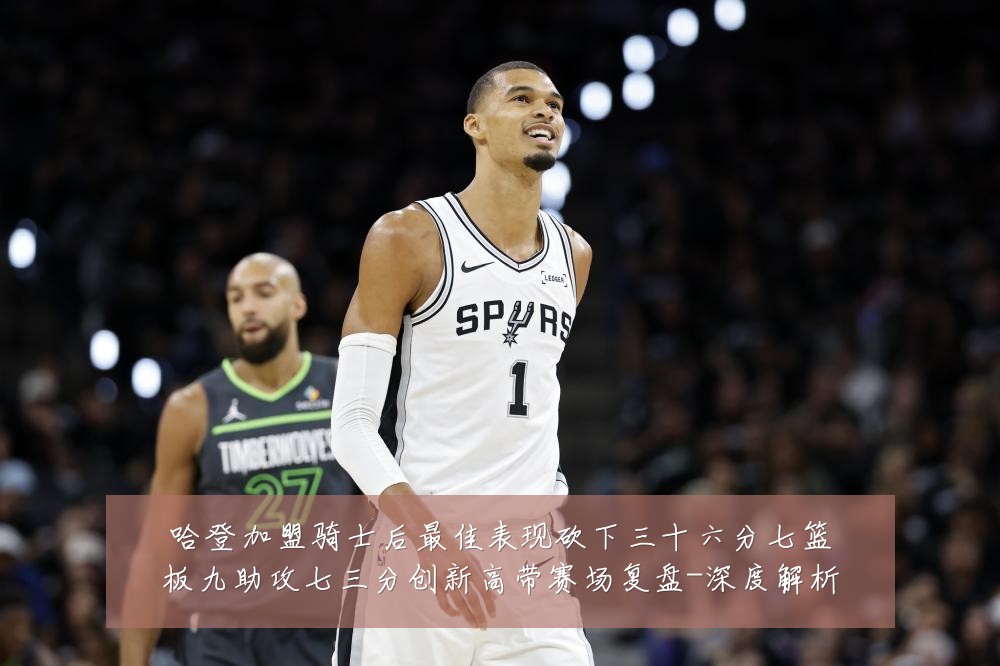 哈登加盟骑士后最佳表现砍下三十六分七篮板九助攻七三分创新高带赛场复盘-深度解析