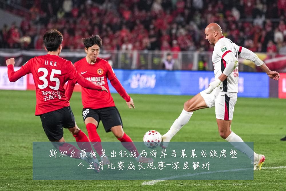 斯坦丘最快复出征战西海岸马莱莱或缺席整个五月比赛成长观察-深度解析