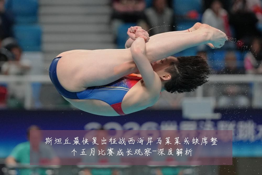 斯坦丘最快复出征战西海岸马莱莱或缺席整个五月比赛成长观察-深度解析